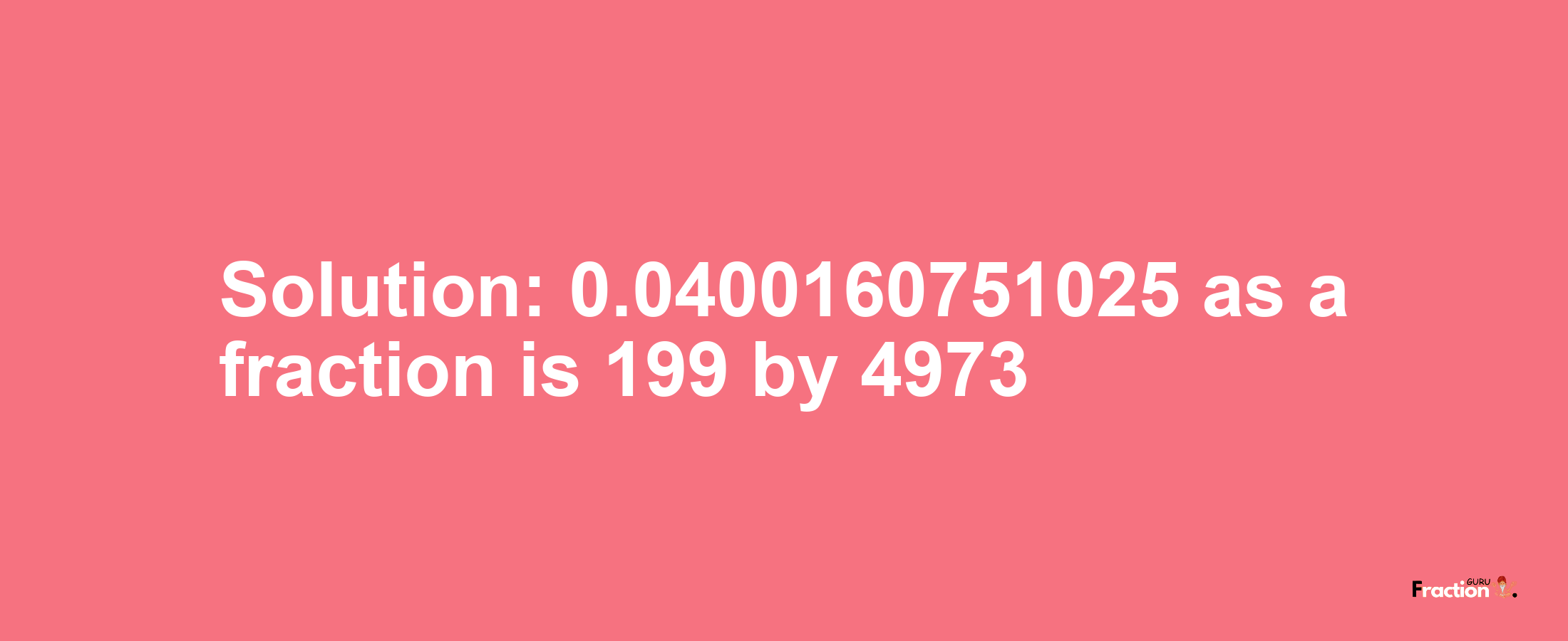 Solution:0.0400160751025 as a fraction is 199/4973